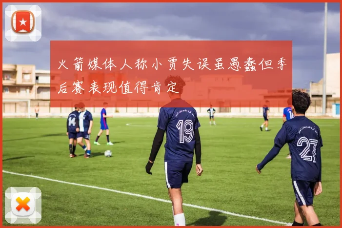 火箭媒体人称小贾失误虽愚蠢但季后赛表现值得肯定