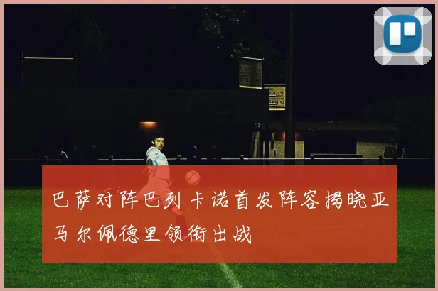 巴萨对阵巴列卡诺首发阵容揭晓亚马尔佩德里领衔出战