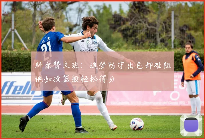 科尔赞文班：追梦防守出色却难阻他如投篮般轻松得分