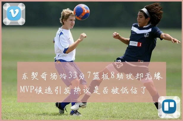 东契奇场均33分7篮板8助攻却无缘MVP候选引发热议是否被低估了
