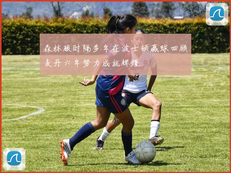 森林狼时隔多年在波士顿赢球回顾麦丹六年努力成就辉煌