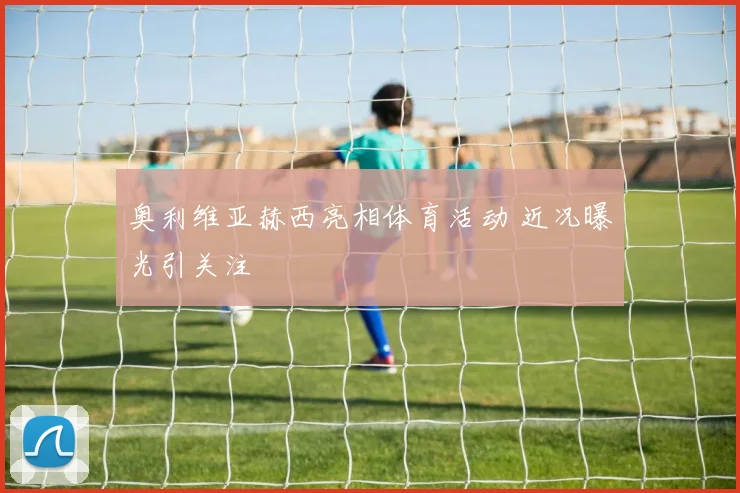 奥利维亚赫西亮相体育活动 近况曝光引关注