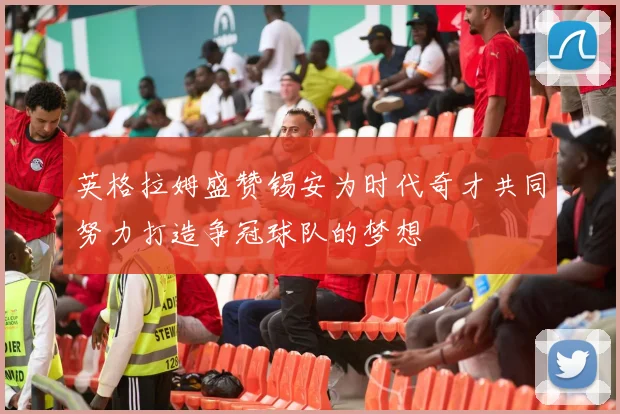 英格拉姆盛赞锡安为时代奇才共同努力打造争冠球队的梦想