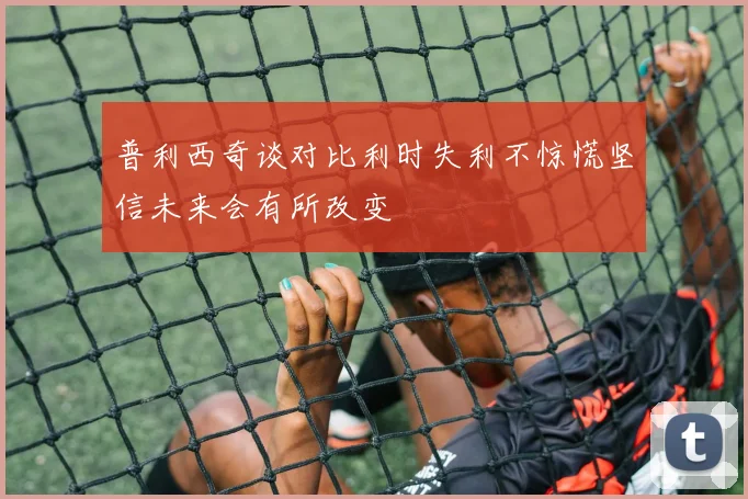普利西奇谈对比利时失利不惊慌坚信未来会有所改变