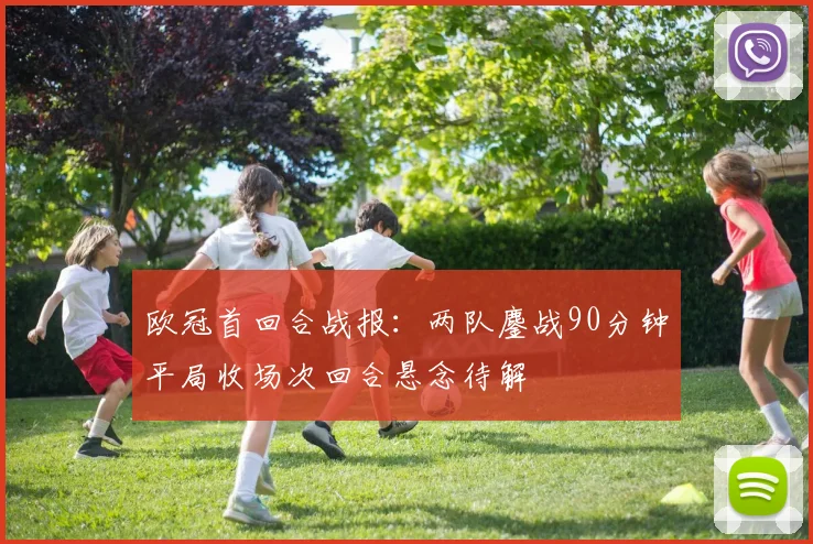 欧冠首回合战报：两队鏖战90分钟平局收场次回合悬念待解