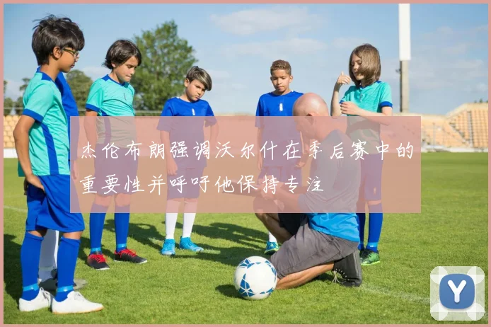 杰伦布朗强调沃尔什在季后赛中的重要性并呼吁他保持专注