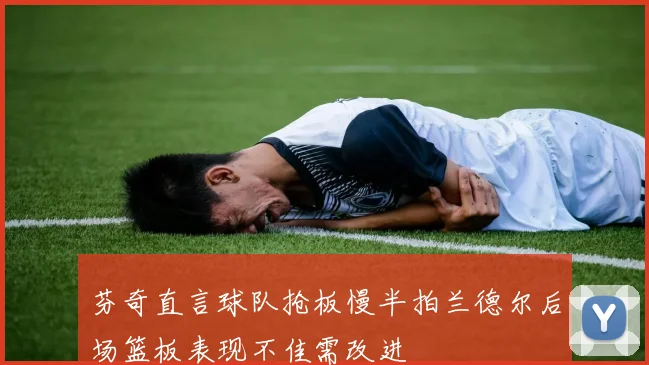 芬奇直言球队抢板慢半拍兰德尔后场篮板表现不佳需改进
