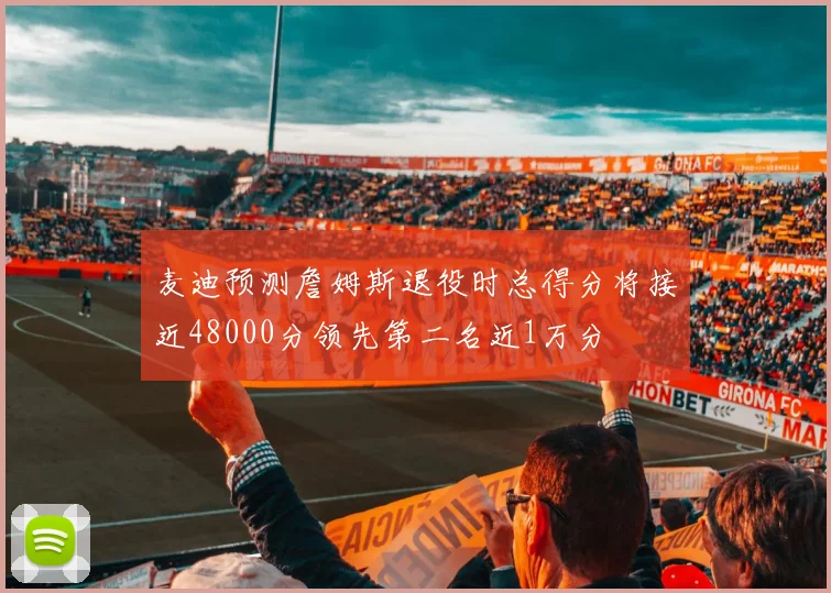 麦迪预测詹姆斯退役时总得分将接近48000分领先第二名近1万分