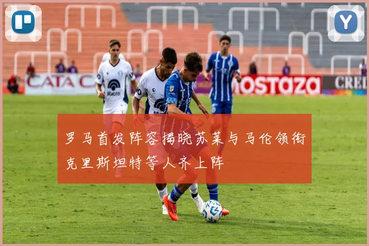 罗马首发阵容揭晓苏莱与马伦领衔克里斯坦特等人齐上阵