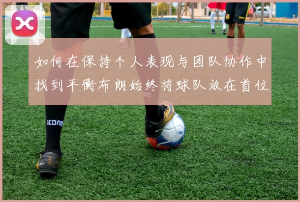 如何在保持个人表现与团队协作中找到平衡布朗始终将球队放在首位