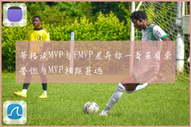 蒂格谈MVP与FMVP差异称一哥虽有荣誉但与MVP相距甚远