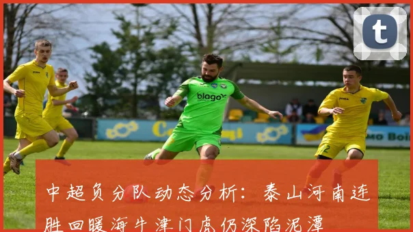 中超负分队动态分析：泰山河南连胜回暖海牛津门虎仍深陷泥潭