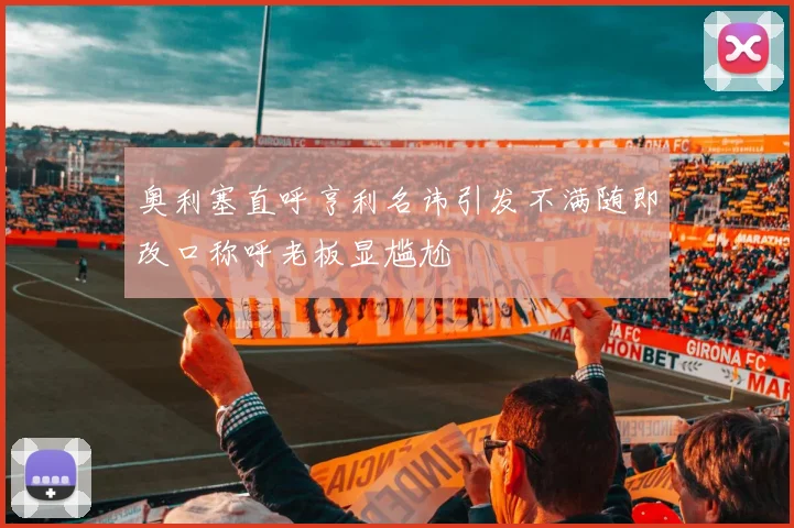 奥利塞直呼亨利名讳引发不满随即改口称呼老板显尴尬