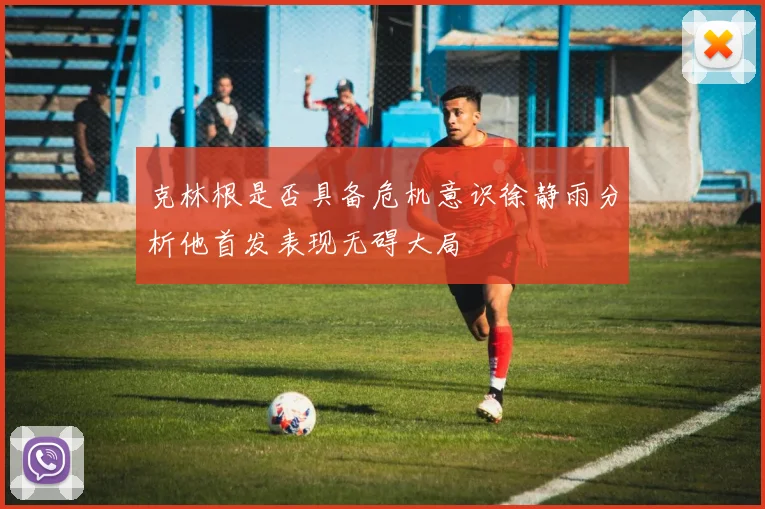 克林根是否具备危机意识徐静雨分析他首发表现无碍大局