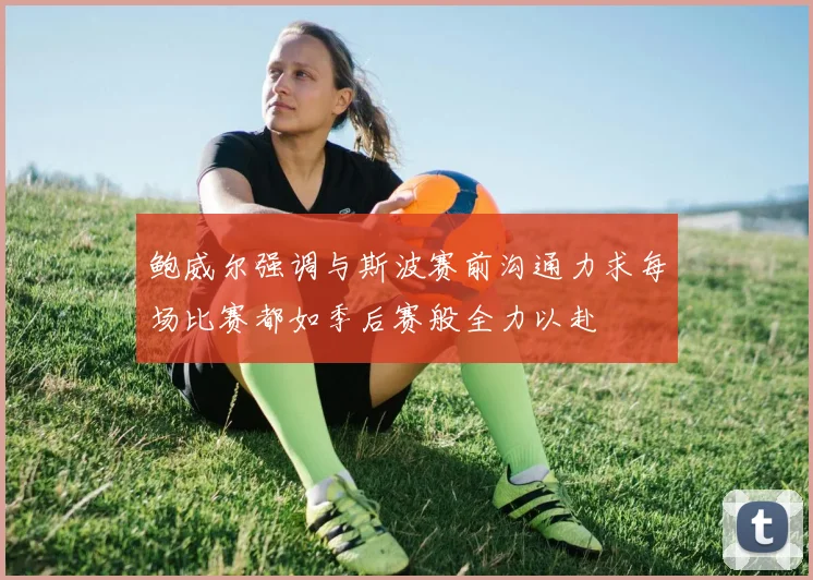 鲍威尔强调与斯波赛前沟通力求每场比赛都如季后赛般全力以赴
