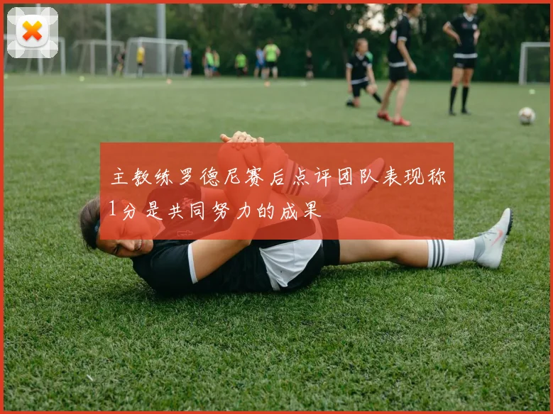 主教练罗德尼赛后点评团队表现称1分是共同努力的成果