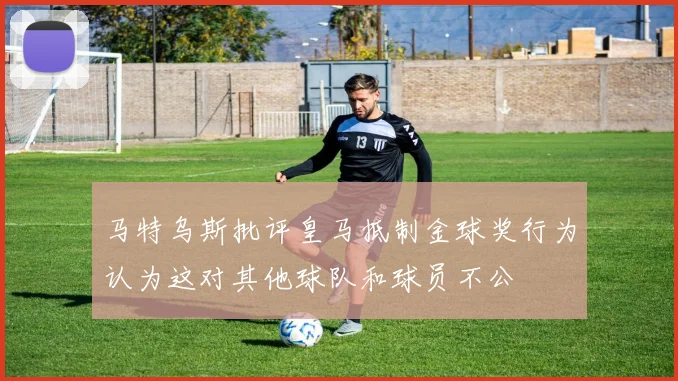 马特乌斯批评皇马抵制金球奖行为认为这对其他球队和球员不公