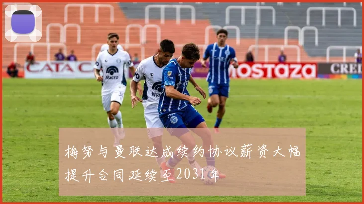 梅努与曼联达成续约协议薪资大幅提升合同延续至2031年