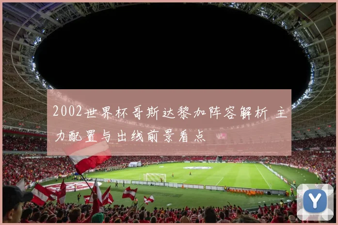 2002世界杯哥斯达黎加阵容解析 主力配置与出线前景看点