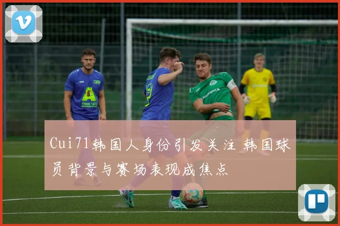 Cui71韩国人身份引发关注 韩国球员背景与赛场表现成焦点