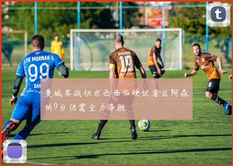 曼城客战切尔西面临硬仗落后阿森纳9分仍需全力争胜