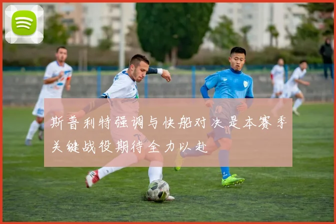 斯普利特强调与快船对决是本赛季关键战役期待全力以赴