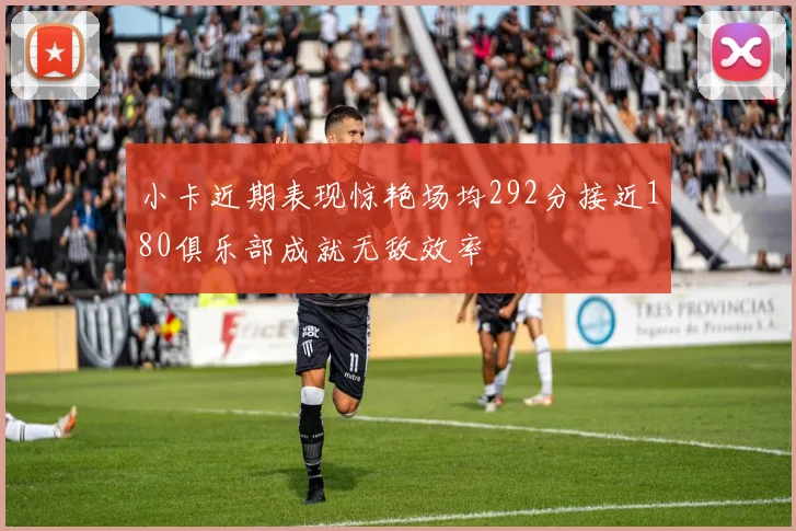 小卡近期表现惊艳场均292分接近180俱乐部成就无敌效率