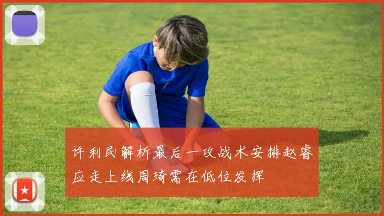 许利民解析最后一攻战术安排赵睿应走上线周琦需在低位发挥