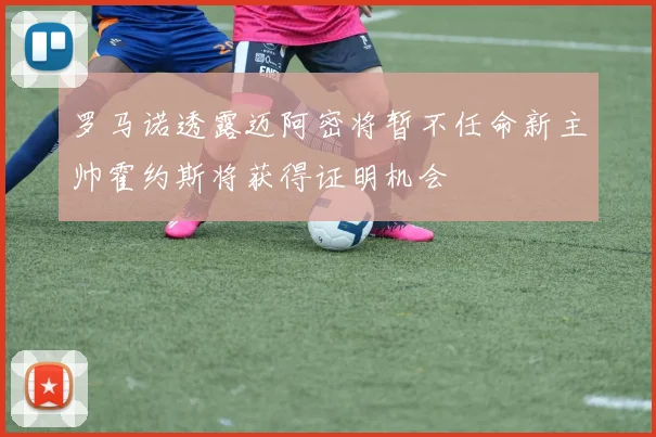 罗马诺透露迈阿密将暂不任命新主帅霍约斯将获得证明机会