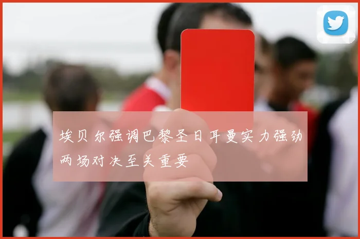 埃贝尔强调巴黎圣日耳曼实力强劲两场对决至关重要