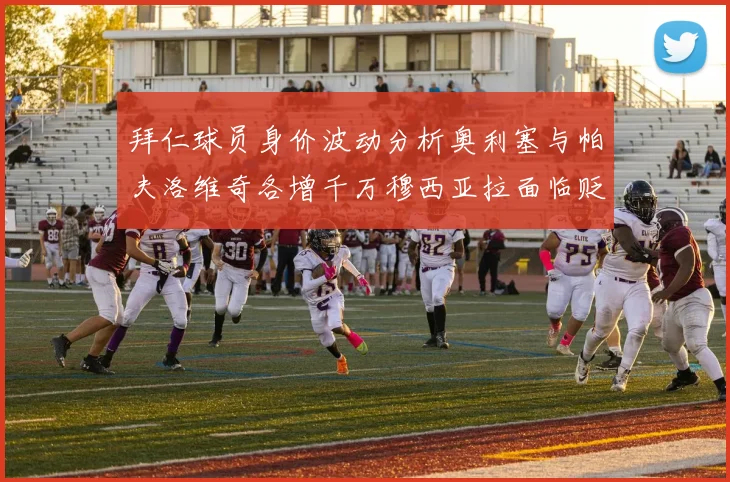 拜仁球员身价波动分析奥利塞与帕夫洛维奇各增千万穆西亚拉面临贬值困境